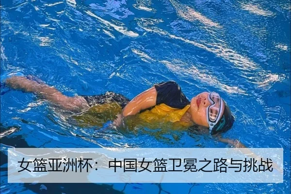 女篮亚洲杯：中国女篮卫冕之路与挑战