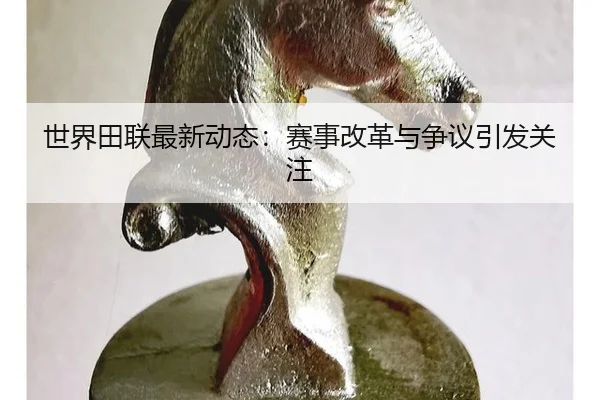 世界田联最新动态：赛事改革与争议引发关注